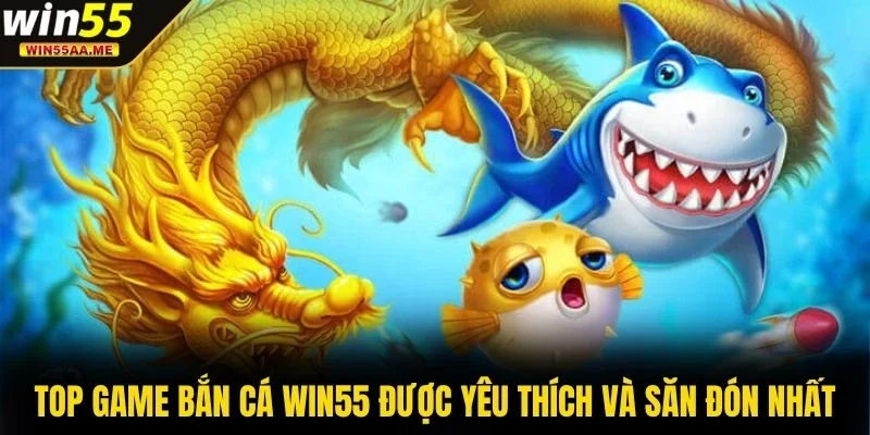 Top game bắn cá WIN55 được yêu thích và săn đón nhất