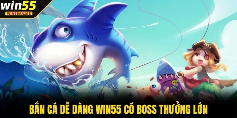 Bắn Cá Dễ Dàng WIN55 có boss thưởng lớn