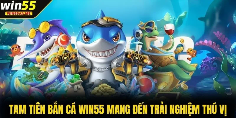 Tam Tiên Bắn Cá WIN55 mang đến trải nghiệm thú vị