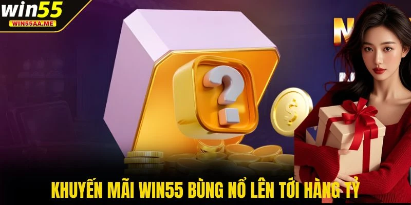 Khuyến mãi WIN55 bùng nổ lên tới hàng tỷ